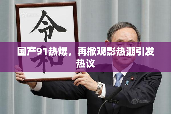 国产91热爆，再掀观影热潮引发热议