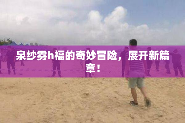 泉纱雾h福的奇妙冒险，展开新篇章！