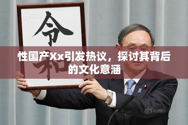 性国产Xx引发热议，探讨其背后的文化意涵