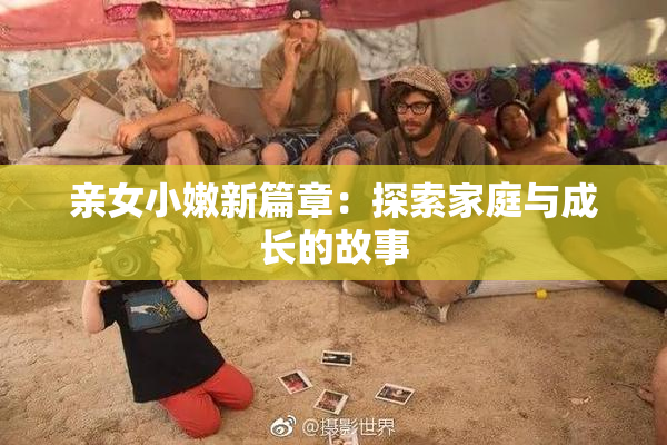 亲女小嫩新篇章：探索家庭与成长的故事
