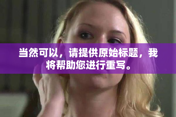 当然可以，请提供原始标题，我将帮助您进行重写。