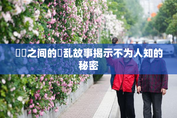 妺妺之间的婬乱故事揭示不为人知的秘密