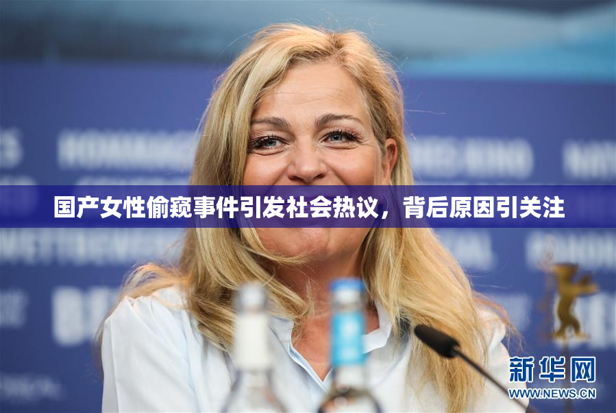 国产女性偷窥事件引发社会热议，背后原因引关注
