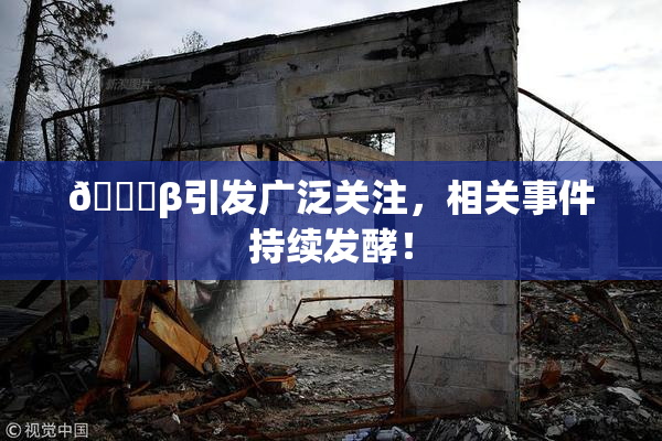 👙β引发广泛关注，相关事件持续发酵！