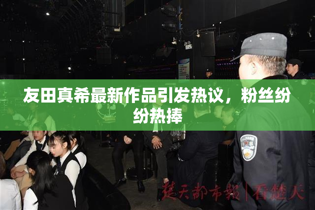 友田真希最新作品引发热议，粉丝纷纷热捧
