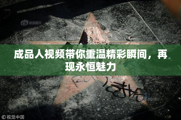 成品人视频带你重温精彩瞬间，再现永恒魅力