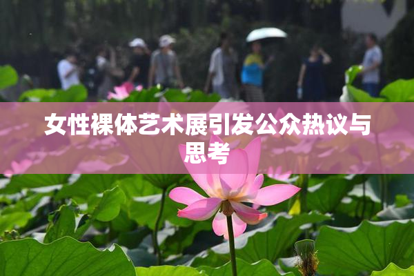 女性裸体艺术展引发公众热议与思考