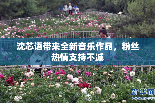 沈芯语带来全新音乐作品，粉丝热情支持不减