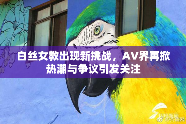 白丝女教出现新挑战，AV界再掀热潮与争议引发关注