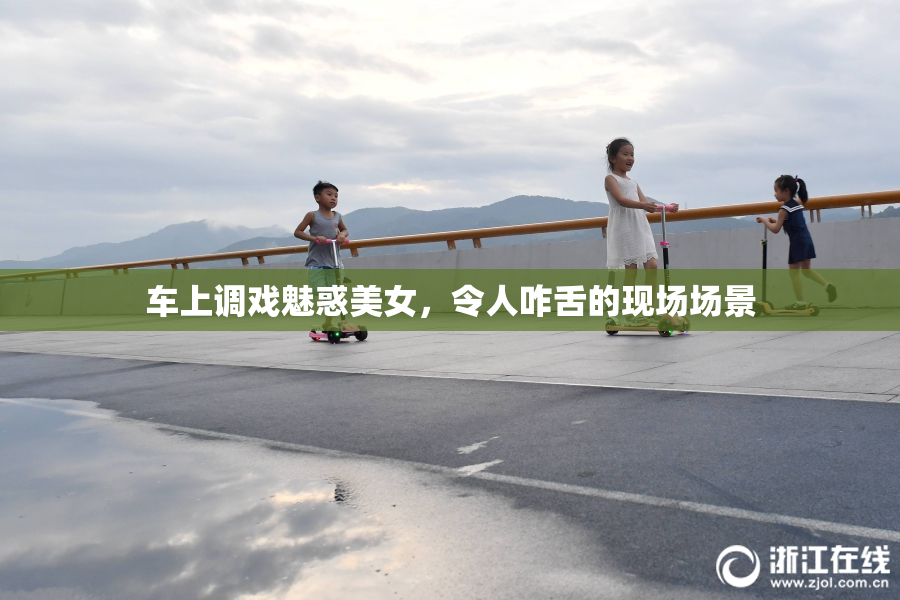 车上调戏魅惑美女，令人咋舌的现场场景