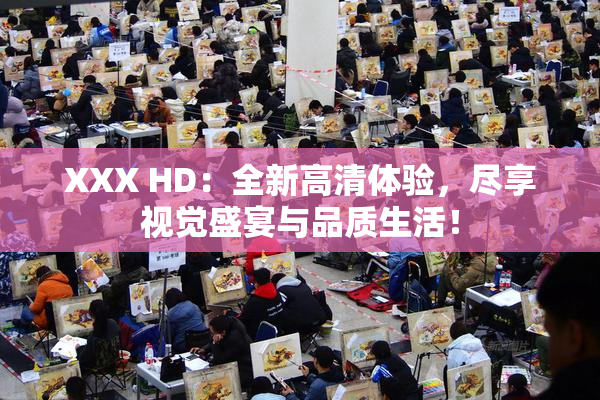XXX HD：全新高清体验，尽享视觉盛宴与品质生活！