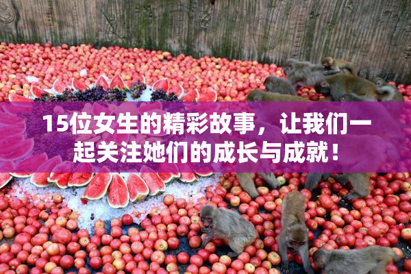 15位女生的精彩故事，让我们一起关注她们的成长与成就！