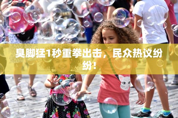 臭脚猛1秒重拳出击，民众热议纷纷！