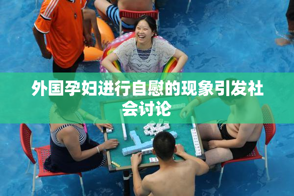 外国孕妇进行自慰的现象引发社会讨论