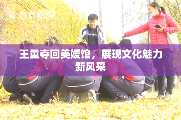 王重夺回美媛馆，展现文化魅力新风采