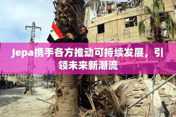Jepa携手各方推动可持续发展，引领未来新潮流