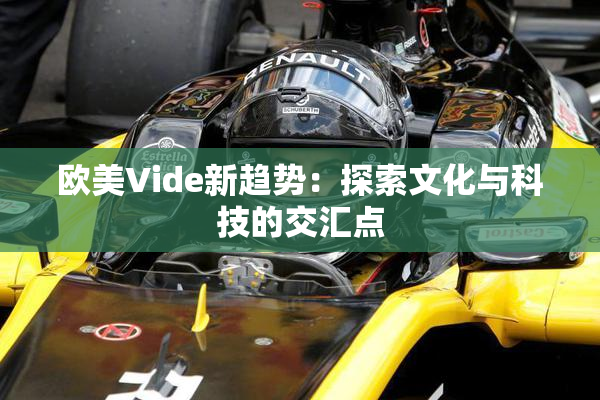 欧美Vide新趋势：探索文化与科技的交汇点