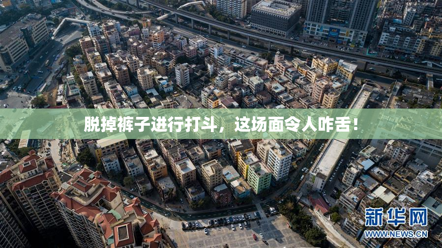 脱掉裤子进行打斗，这场面令人咋舌！