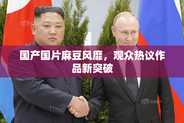 国产国片麻豆风靡，观众热议作品新突破