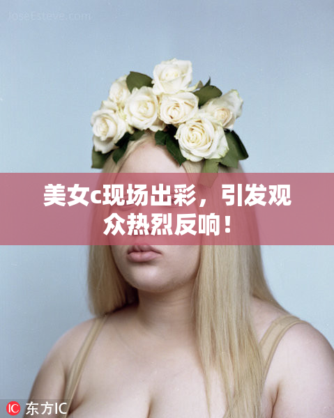 美女c现场出彩，引发观众热烈反响！