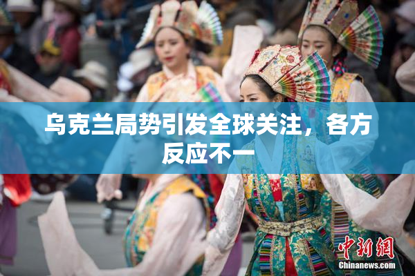 乌克兰局势引发全球关注，各方反应不一