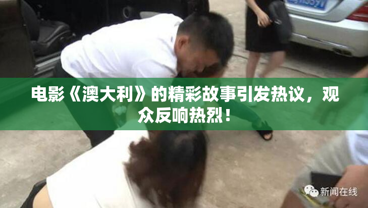 电影《澳大利》的精彩故事引发热议，观众反响热烈！