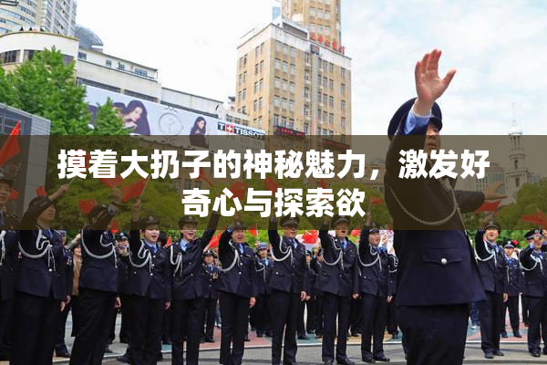 摸着大扔子的神秘魅力，激发好奇心与探索欲
