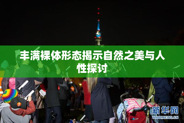 丰满裸体形态揭示自然之美与人性探讨