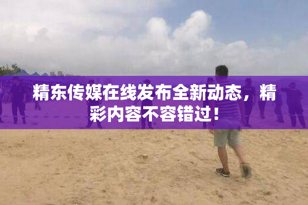 精东传媒在线发布全新动态，精彩内容不容错过！