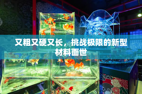 又粗又硬又长，挑战极限的新型材料面世