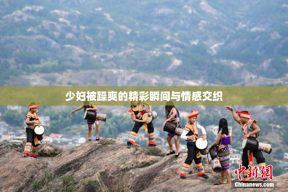 少妇被躁爽的精彩瞬间与情感交织