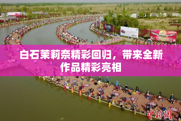 白石茉莉奈精彩回归，带来全新作品精彩亮相