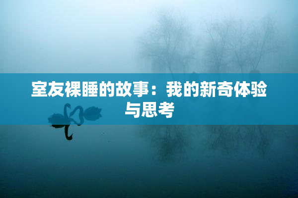 室友裸睡的故事：我的新奇体验与思考