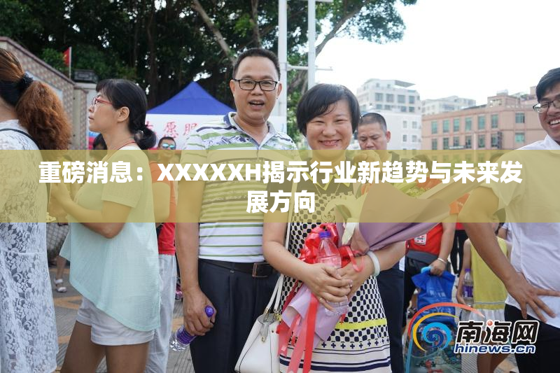 重磅消息：XXXXXH揭示行业新趋势与未来发展方向