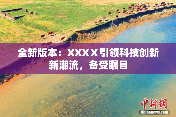 全新版本：XXXⅩ引领科技创新新潮流，备受瞩目