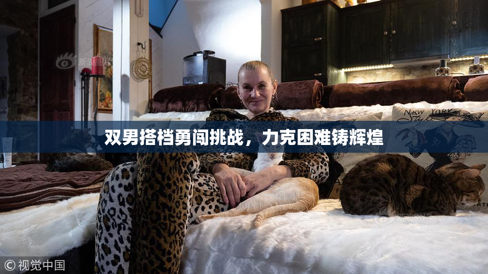 双男搭档勇闯挑战，力克困难铸辉煌