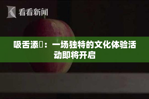 吸舌添泬：一场独特的文化体验活动即将开启