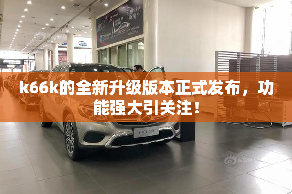 k66k的全新升级版本正式发布，功能强大引关注！