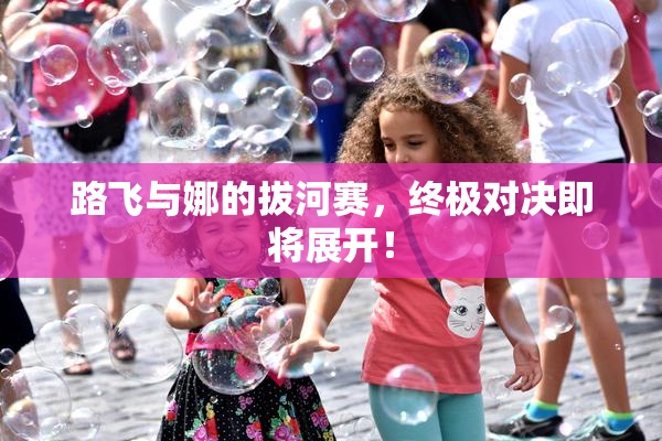 路飞与娜的拔河赛，终极对决即将展开！