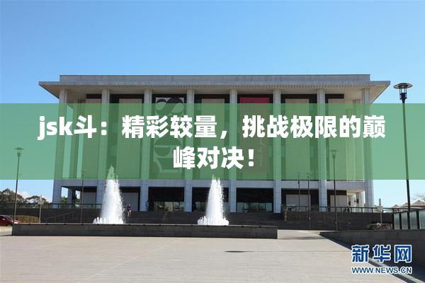 jsk斗：精彩较量，挑战极限的巅峰对决！
