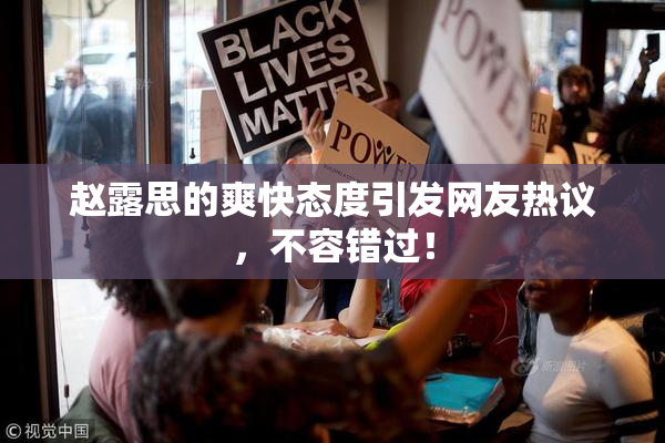 赵露思的爽快态度引发网友热议，不容错过！