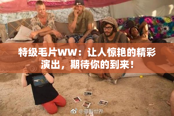 特级毛片WW：让人惊艳的精彩演出，期待你的到来！