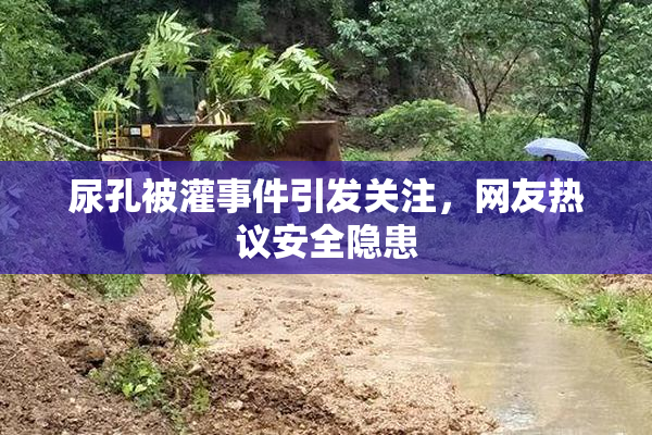 尿孔被灌事件引发关注，网友热议安全隐患