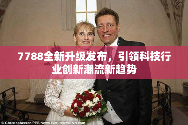 7788全新升级发布，引领科技行业创新潮流新趋势