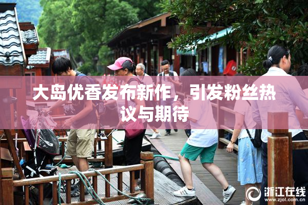 大岛优香发布新作，引发粉丝热议与期待
