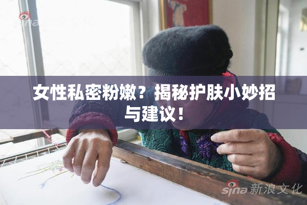 女性私密粉嫩？揭秘护肤小妙招与建议！