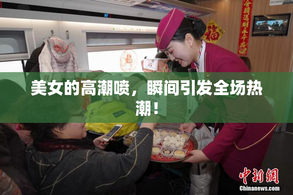 美女的高潮喷，瞬间引发全场热潮！