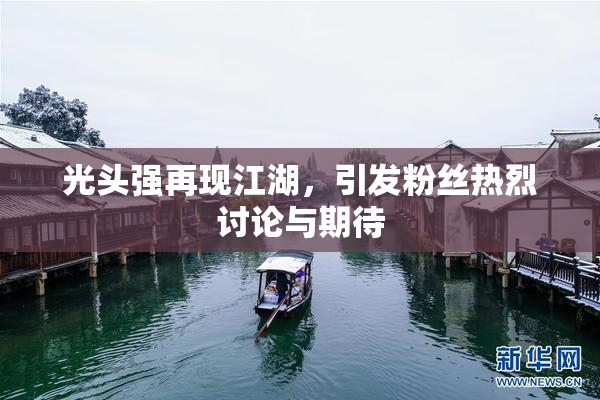 光头强再现江湖，引发粉丝热烈讨论与期待