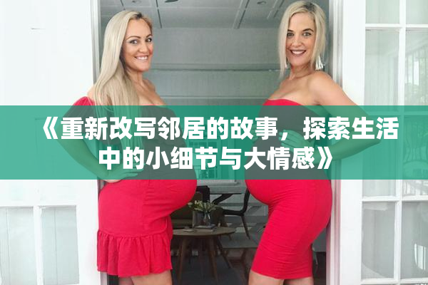 《重新改写邻居的故事，探索生活中的小细节与大情感》