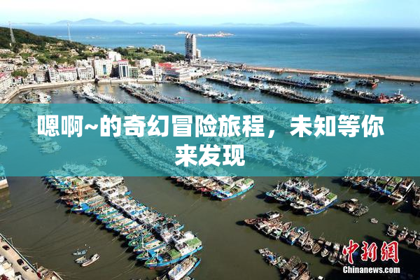 嗯啊~的奇幻冒险旅程，未知等你来发现